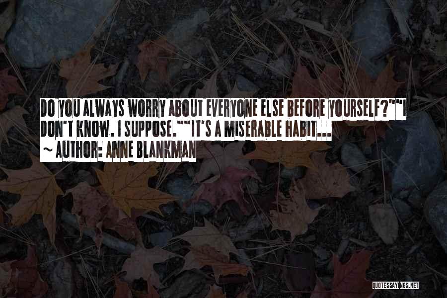 Anne Blankman Quotes: Do You Always Worry About Everyone Else Before Yourself?i Don't Know. I Suppose.it's A Miserable Habit...