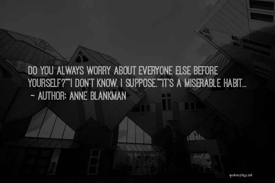 Anne Blankman Quotes: Do You Always Worry About Everyone Else Before Yourself?i Don't Know. I Suppose.it's A Miserable Habit...