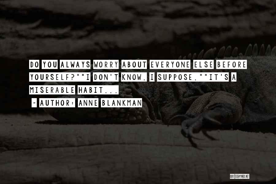 Anne Blankman Quotes: Do You Always Worry About Everyone Else Before Yourself?i Don't Know. I Suppose.it's A Miserable Habit...