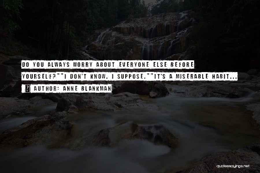 Anne Blankman Quotes: Do You Always Worry About Everyone Else Before Yourself?i Don't Know. I Suppose.it's A Miserable Habit...