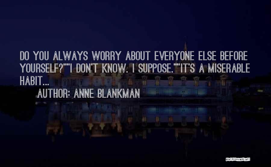 Anne Blankman Quotes: Do You Always Worry About Everyone Else Before Yourself?i Don't Know. I Suppose.it's A Miserable Habit...