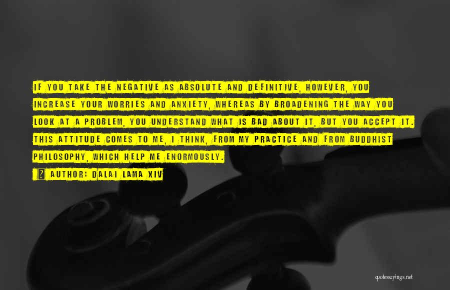 Dalai Lama XIV Quotes: If You Take The Negative As Absolute And Definitive, However, You Increase Your Worries And Anxiety, Whereas By Broadening The