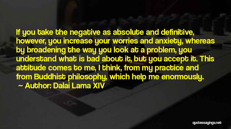 Dalai Lama XIV Quotes: If You Take The Negative As Absolute And Definitive, However, You Increase Your Worries And Anxiety, Whereas By Broadening The