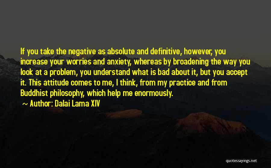 Dalai Lama XIV Quotes: If You Take The Negative As Absolute And Definitive, However, You Increase Your Worries And Anxiety, Whereas By Broadening The