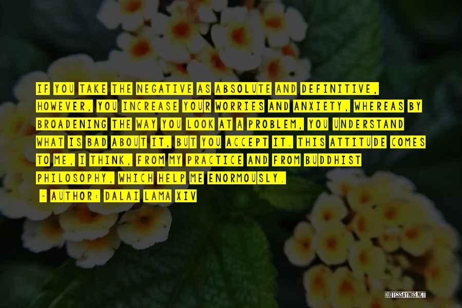 Dalai Lama XIV Quotes: If You Take The Negative As Absolute And Definitive, However, You Increase Your Worries And Anxiety, Whereas By Broadening The