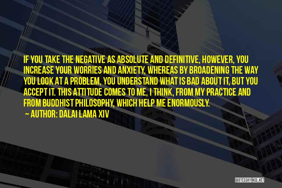 Dalai Lama XIV Quotes: If You Take The Negative As Absolute And Definitive, However, You Increase Your Worries And Anxiety, Whereas By Broadening The