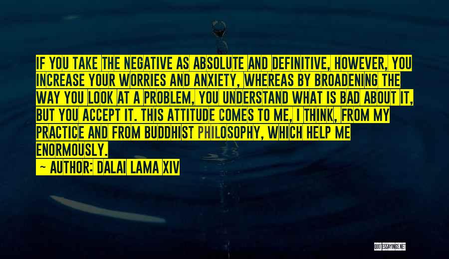 Dalai Lama XIV Quotes: If You Take The Negative As Absolute And Definitive, However, You Increase Your Worries And Anxiety, Whereas By Broadening The