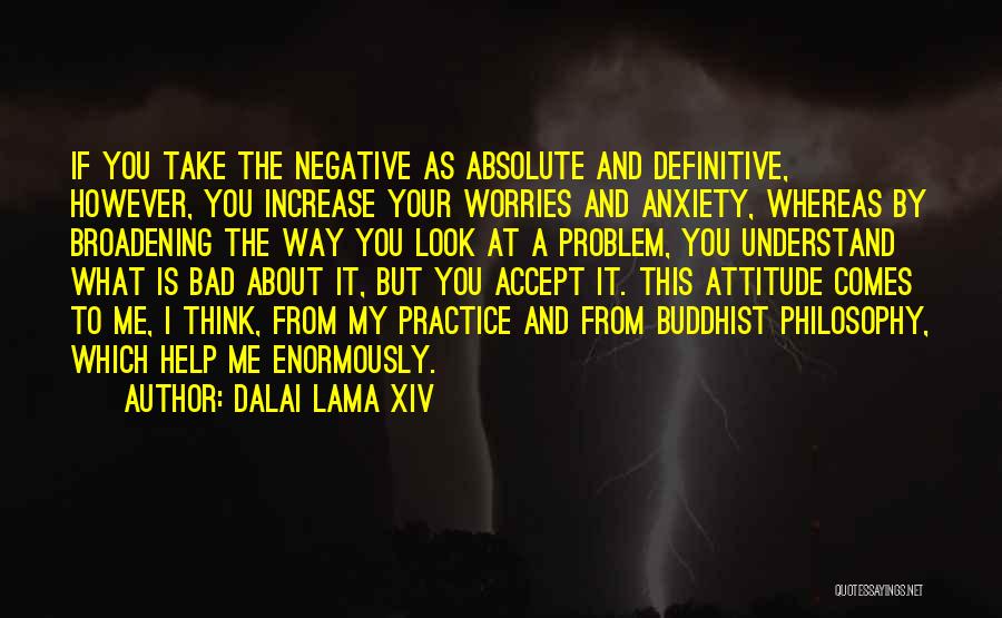 Dalai Lama XIV Quotes: If You Take The Negative As Absolute And Definitive, However, You Increase Your Worries And Anxiety, Whereas By Broadening The