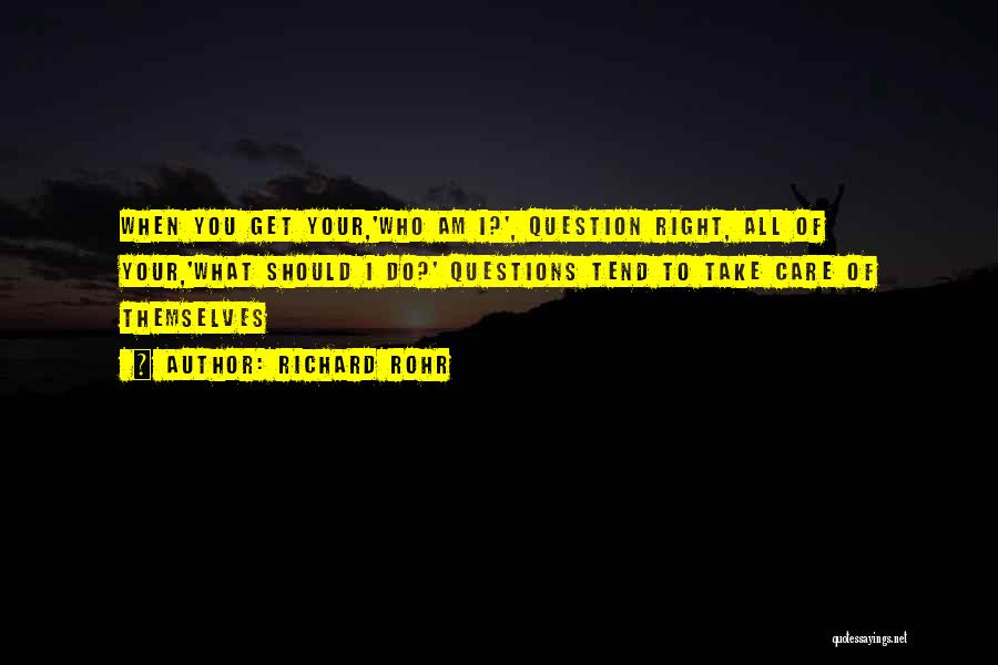 Richard Rohr Quotes: When You Get Your,'who Am I?', Question Right, All Of Your,'what Should I Do?' Questions Tend To Take Care Of