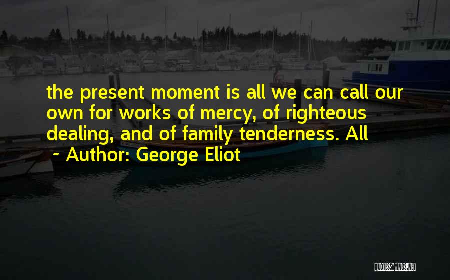 George Eliot Quotes: The Present Moment Is All We Can Call Our Own For Works Of Mercy, Of Righteous Dealing, And Of Family