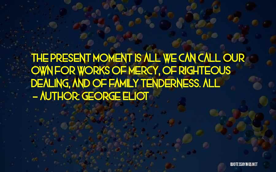 George Eliot Quotes: The Present Moment Is All We Can Call Our Own For Works Of Mercy, Of Righteous Dealing, And Of Family