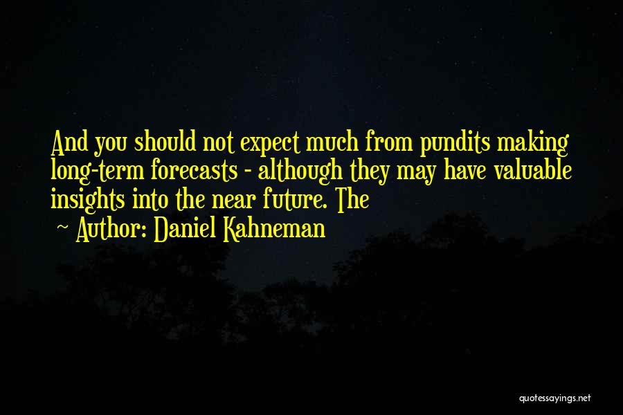 Daniel Kahneman Quotes: And You Should Not Expect Much From Pundits Making Long-term Forecasts - Although They May Have Valuable Insights Into The