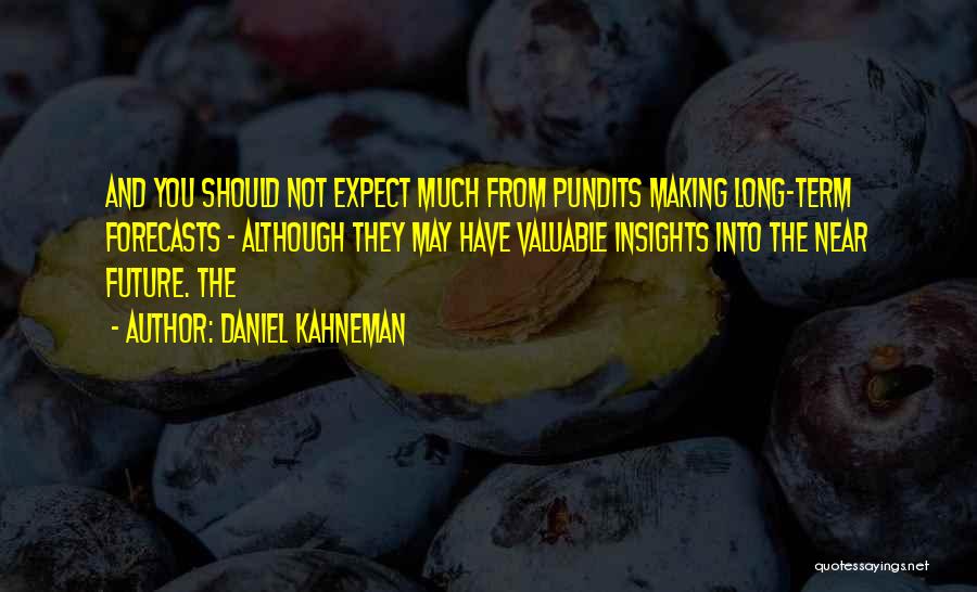 Daniel Kahneman Quotes: And You Should Not Expect Much From Pundits Making Long-term Forecasts - Although They May Have Valuable Insights Into The