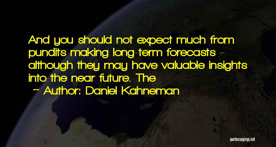 Daniel Kahneman Quotes: And You Should Not Expect Much From Pundits Making Long-term Forecasts - Although They May Have Valuable Insights Into The