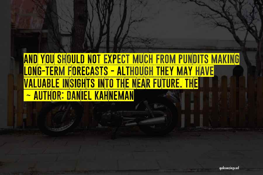 Daniel Kahneman Quotes: And You Should Not Expect Much From Pundits Making Long-term Forecasts - Although They May Have Valuable Insights Into The