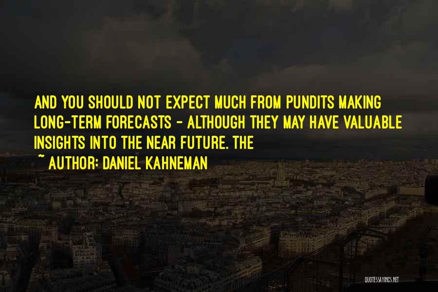 Daniel Kahneman Quotes: And You Should Not Expect Much From Pundits Making Long-term Forecasts - Although They May Have Valuable Insights Into The