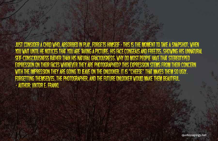 Viktor E. Frankl Quotes: Just Consider A Child Who, Absorbed In Play, Forgets Himself - This Is The Moment To Take A Snapshot; When