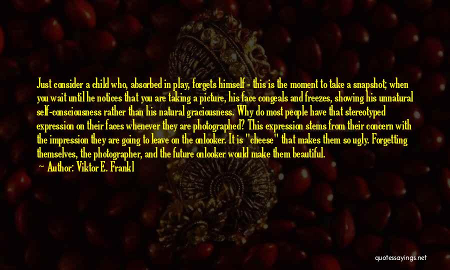 Viktor E. Frankl Quotes: Just Consider A Child Who, Absorbed In Play, Forgets Himself - This Is The Moment To Take A Snapshot; When