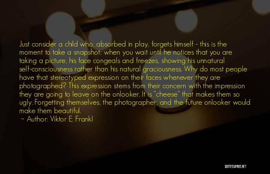 Viktor E. Frankl Quotes: Just Consider A Child Who, Absorbed In Play, Forgets Himself - This Is The Moment To Take A Snapshot; When