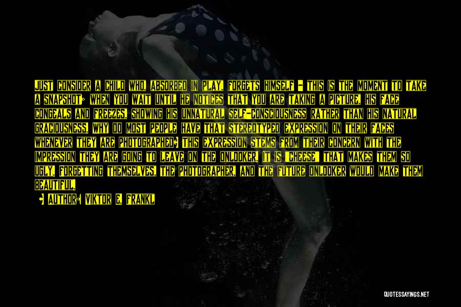 Viktor E. Frankl Quotes: Just Consider A Child Who, Absorbed In Play, Forgets Himself - This Is The Moment To Take A Snapshot; When