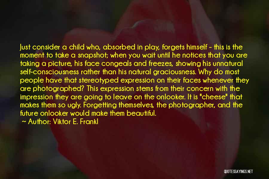 Viktor E. Frankl Quotes: Just Consider A Child Who, Absorbed In Play, Forgets Himself - This Is The Moment To Take A Snapshot; When