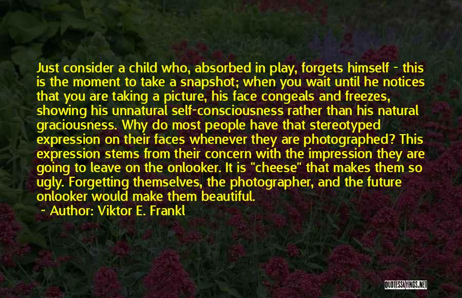 Viktor E. Frankl Quotes: Just Consider A Child Who, Absorbed In Play, Forgets Himself - This Is The Moment To Take A Snapshot; When