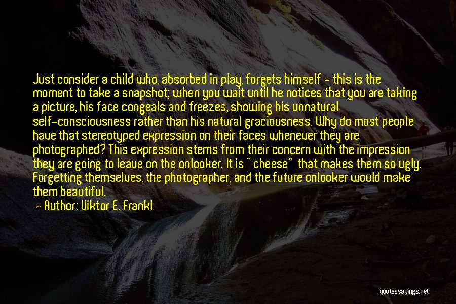 Viktor E. Frankl Quotes: Just Consider A Child Who, Absorbed In Play, Forgets Himself - This Is The Moment To Take A Snapshot; When