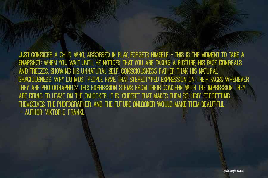 Viktor E. Frankl Quotes: Just Consider A Child Who, Absorbed In Play, Forgets Himself - This Is The Moment To Take A Snapshot; When