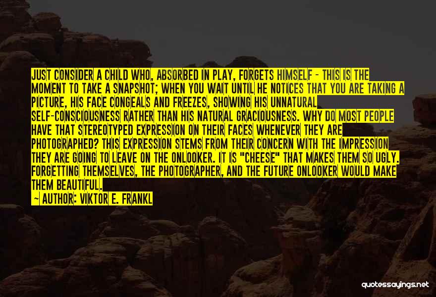 Viktor E. Frankl Quotes: Just Consider A Child Who, Absorbed In Play, Forgets Himself - This Is The Moment To Take A Snapshot; When