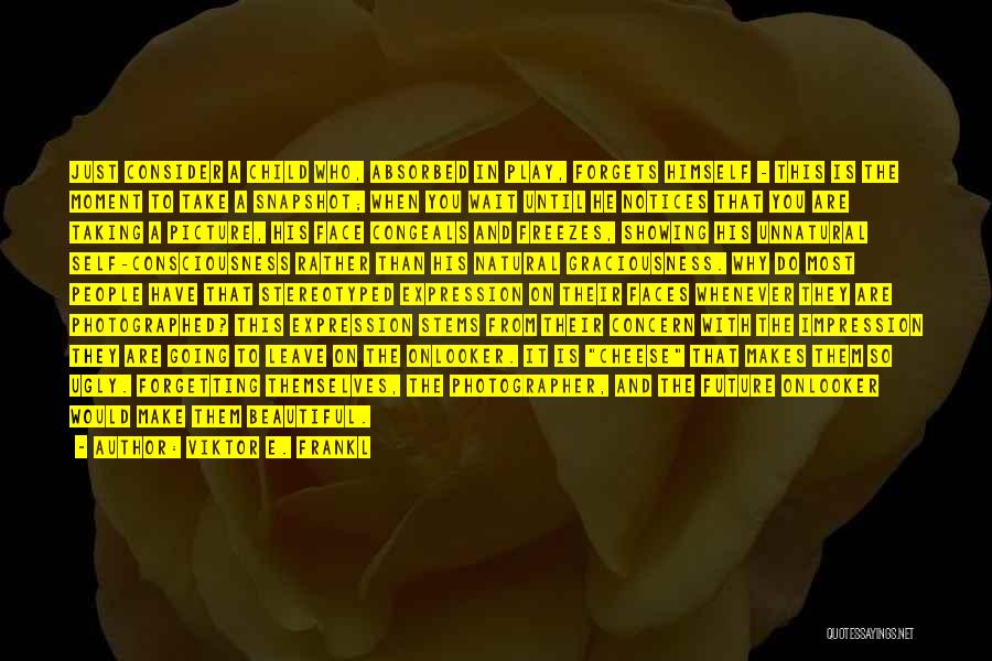 Viktor E. Frankl Quotes: Just Consider A Child Who, Absorbed In Play, Forgets Himself - This Is The Moment To Take A Snapshot; When