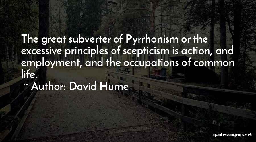 David Hume Quotes: The Great Subverter Of Pyrrhonism Or The Excessive Principles Of Scepticism Is Action, And Employment, And The Occupations Of Common