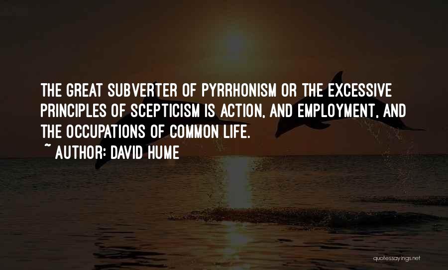 David Hume Quotes: The Great Subverter Of Pyrrhonism Or The Excessive Principles Of Scepticism Is Action, And Employment, And The Occupations Of Common