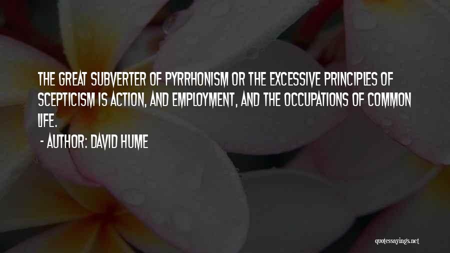 David Hume Quotes: The Great Subverter Of Pyrrhonism Or The Excessive Principles Of Scepticism Is Action, And Employment, And The Occupations Of Common