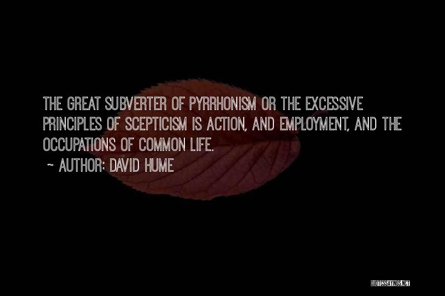 David Hume Quotes: The Great Subverter Of Pyrrhonism Or The Excessive Principles Of Scepticism Is Action, And Employment, And The Occupations Of Common