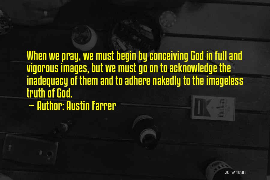Austin Farrer Quotes: When We Pray, We Must Begin By Conceiving God In Full And Vigorous Images, But We Must Go On To