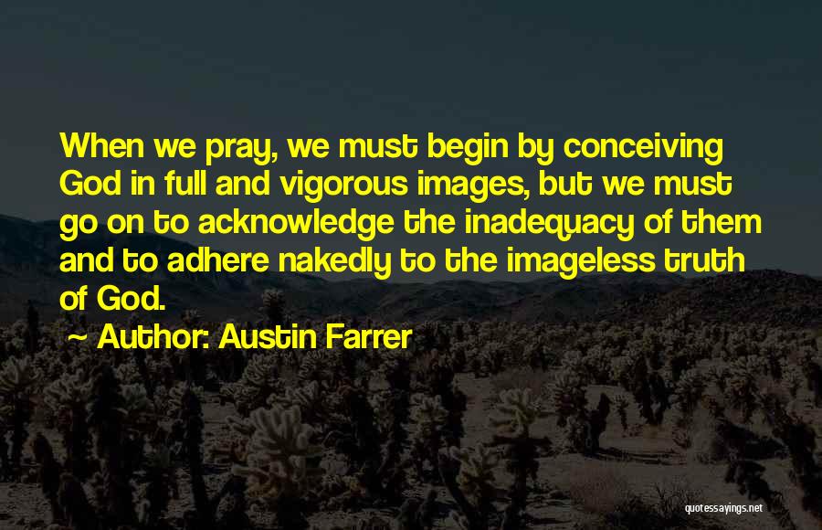 Austin Farrer Quotes: When We Pray, We Must Begin By Conceiving God In Full And Vigorous Images, But We Must Go On To