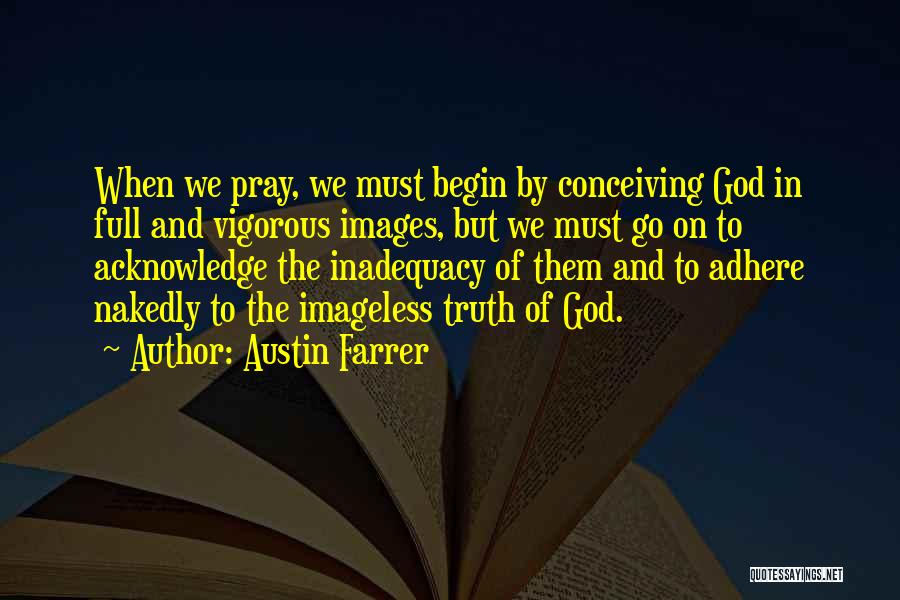 Austin Farrer Quotes: When We Pray, We Must Begin By Conceiving God In Full And Vigorous Images, But We Must Go On To