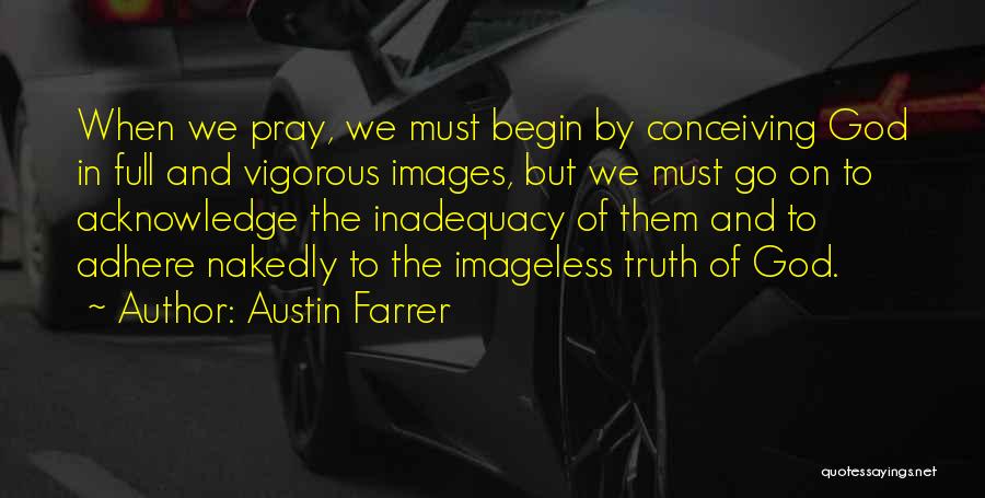 Austin Farrer Quotes: When We Pray, We Must Begin By Conceiving God In Full And Vigorous Images, But We Must Go On To
