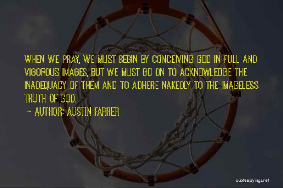 Austin Farrer Quotes: When We Pray, We Must Begin By Conceiving God In Full And Vigorous Images, But We Must Go On To