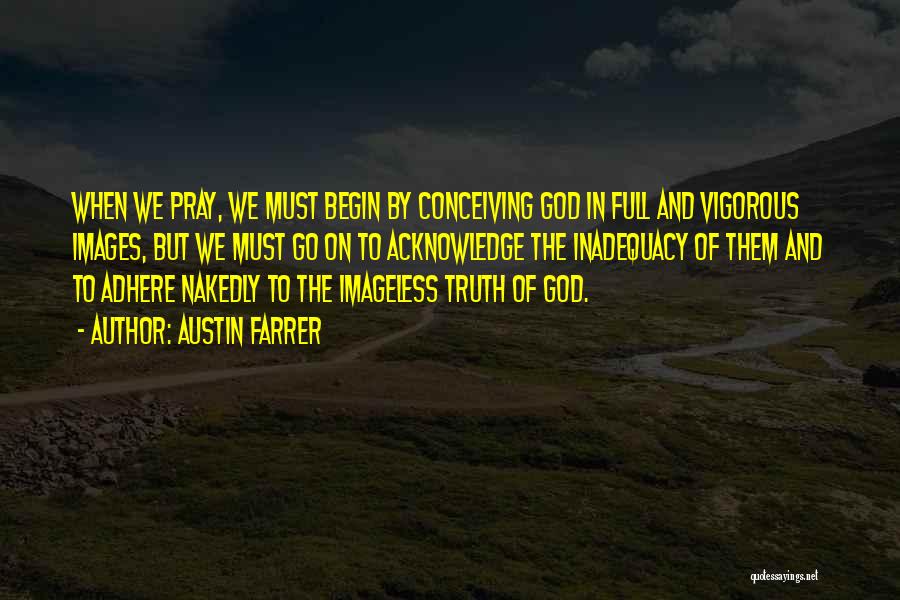 Austin Farrer Quotes: When We Pray, We Must Begin By Conceiving God In Full And Vigorous Images, But We Must Go On To