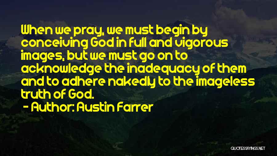 Austin Farrer Quotes: When We Pray, We Must Begin By Conceiving God In Full And Vigorous Images, But We Must Go On To
