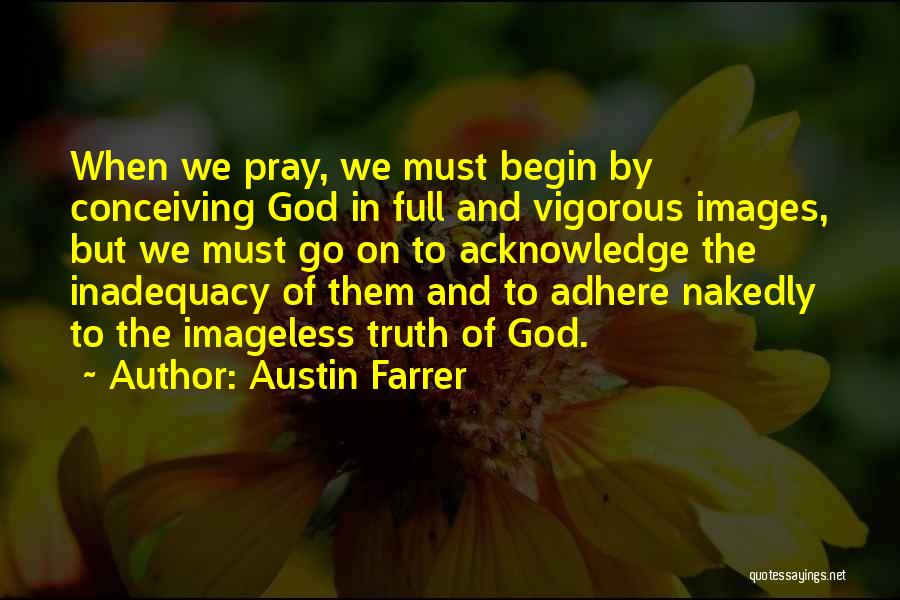 Austin Farrer Quotes: When We Pray, We Must Begin By Conceiving God In Full And Vigorous Images, But We Must Go On To
