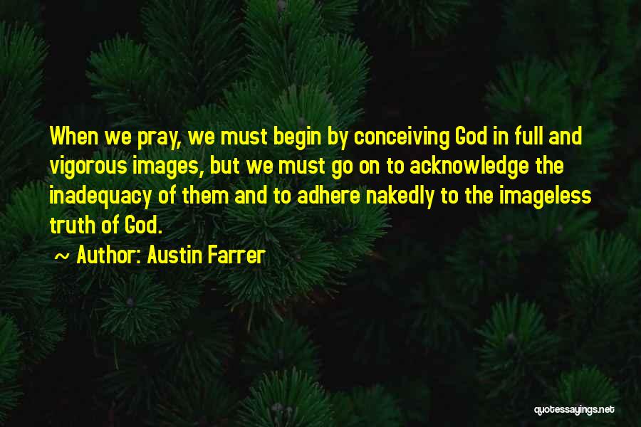 Austin Farrer Quotes: When We Pray, We Must Begin By Conceiving God In Full And Vigorous Images, But We Must Go On To