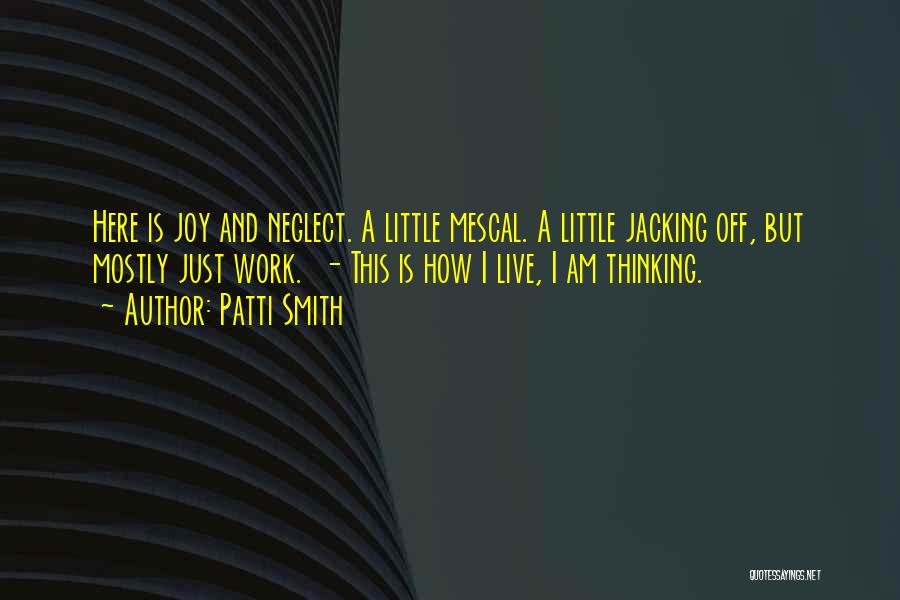 Patti Smith Quotes: Here Is Joy And Neglect. A Little Mescal. A Little Jacking Off, But Mostly Just Work. - This Is How