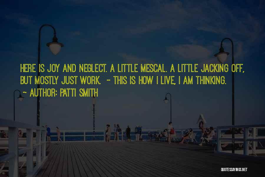 Patti Smith Quotes: Here Is Joy And Neglect. A Little Mescal. A Little Jacking Off, But Mostly Just Work. - This Is How
