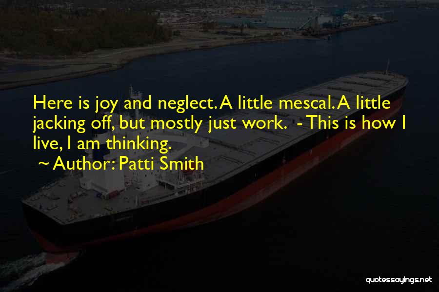 Patti Smith Quotes: Here Is Joy And Neglect. A Little Mescal. A Little Jacking Off, But Mostly Just Work. - This Is How