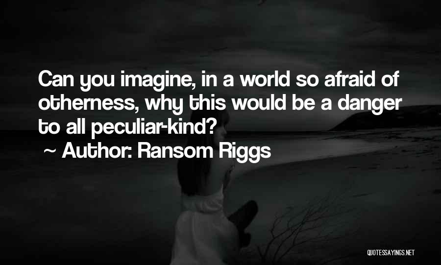 Ransom Riggs Quotes: Can You Imagine, In A World So Afraid Of Otherness, Why This Would Be A Danger To All Peculiar-kind?