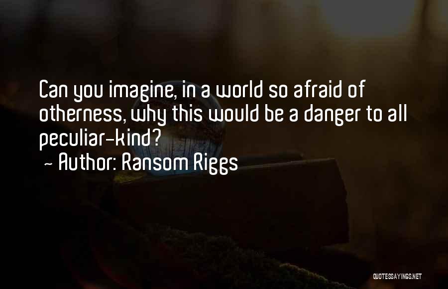 Ransom Riggs Quotes: Can You Imagine, In A World So Afraid Of Otherness, Why This Would Be A Danger To All Peculiar-kind?
