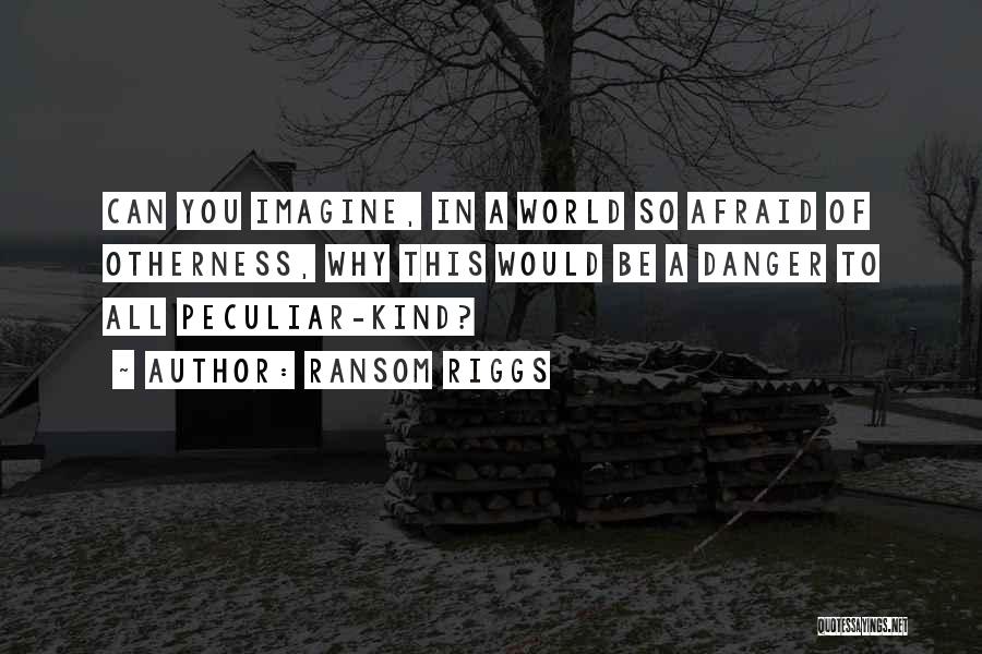Ransom Riggs Quotes: Can You Imagine, In A World So Afraid Of Otherness, Why This Would Be A Danger To All Peculiar-kind?