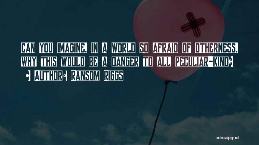 Ransom Riggs Quotes: Can You Imagine, In A World So Afraid Of Otherness, Why This Would Be A Danger To All Peculiar-kind?